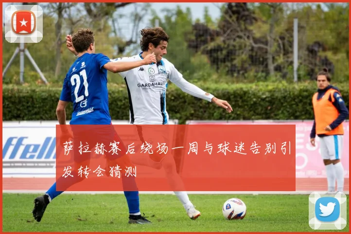 萨拉赫赛后绕场一周与球迷告别引发转会猜测