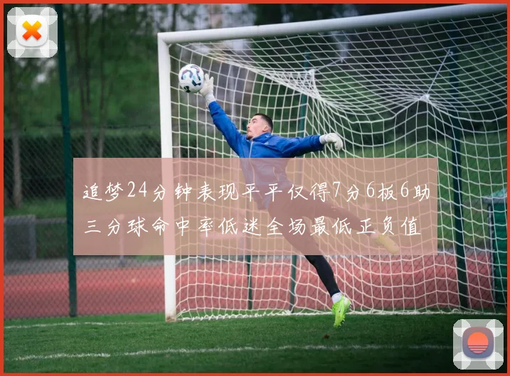 追梦24分钟表现平平仅得7分6板6助三分球命中率低迷全场最低正负值