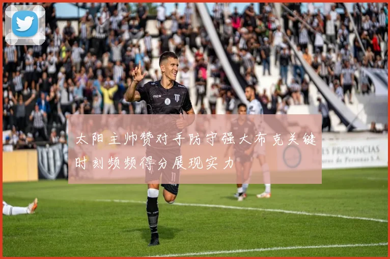 太阳主帅赞对手防守强大布克关键时刻频频得分展现实力