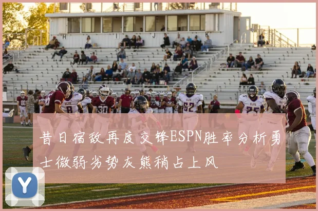 昔日宿敌再度交锋ESPN胜率分析勇士微弱劣势灰熊稍占上风