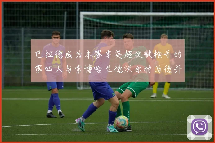 巴拉德成为本赛季英超攻破枪手的第四人与索博哈兰德沃尔特马德并肩齐名
