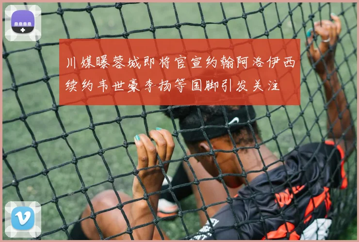 川媒曝蓉城即将官宣约翰阿洛伊西续约韦世豪李扬等国脚引发关注