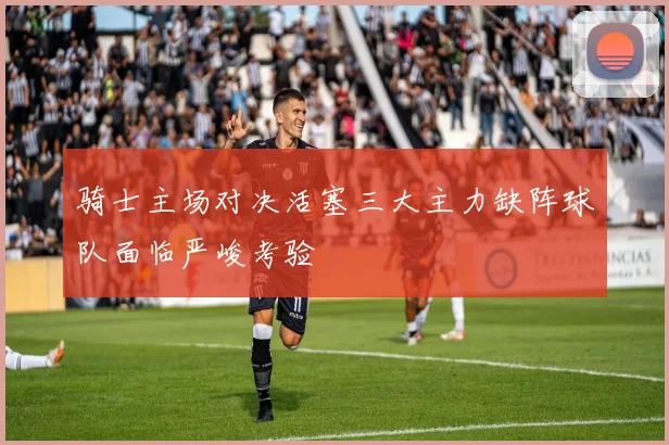 骑士主场对决活塞三大主力缺阵球队面临严峻考验