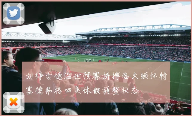 刘铮古德温世预赛拼搏洛夫顿怀特塞德弗格回美休假调整状态