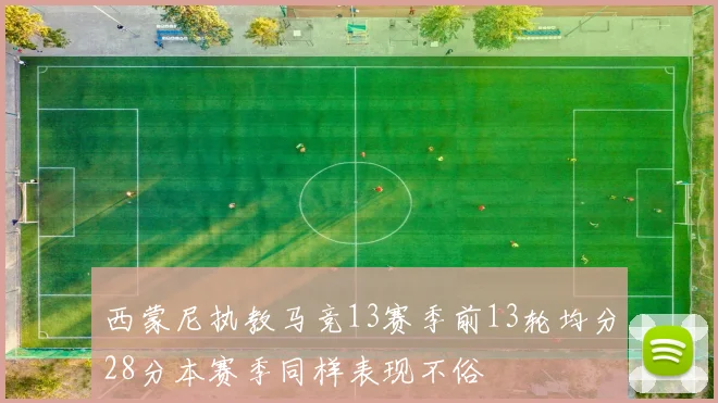 西蒙尼执教马竞13赛季前13轮均分28分本赛季同样表现不俗