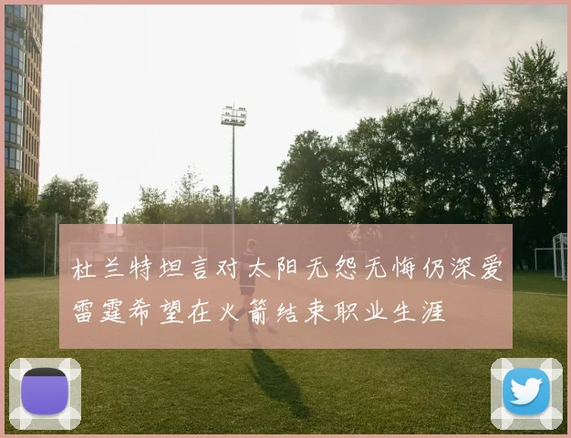 杜兰特坦言对太阳无怨无悔仍深爱雷霆希望在火箭结束职业生涯