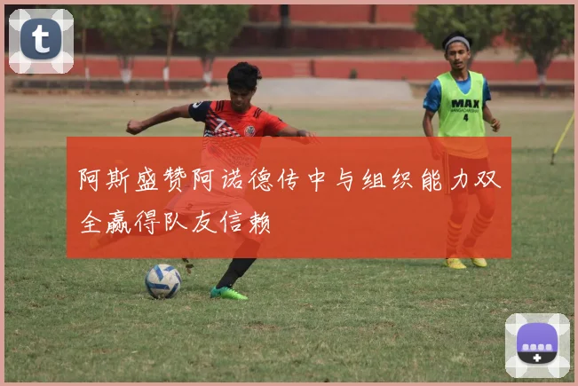 阿斯盛赞阿诺德传中与组织能力双全赢得队友信赖