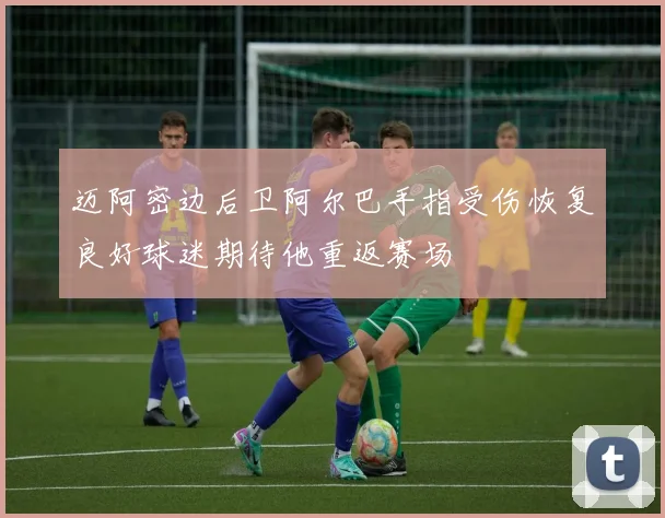 迈阿密边后卫阿尔巴手指受伤恢复良好球迷期待他重返赛场