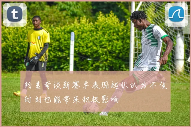 约基奇谈新赛季表现起伏认为不佳时刻也能带来积极影响