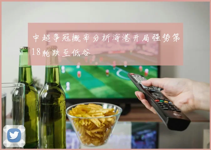 中超争冠概率分析海港开局强势第18轮跌至低谷