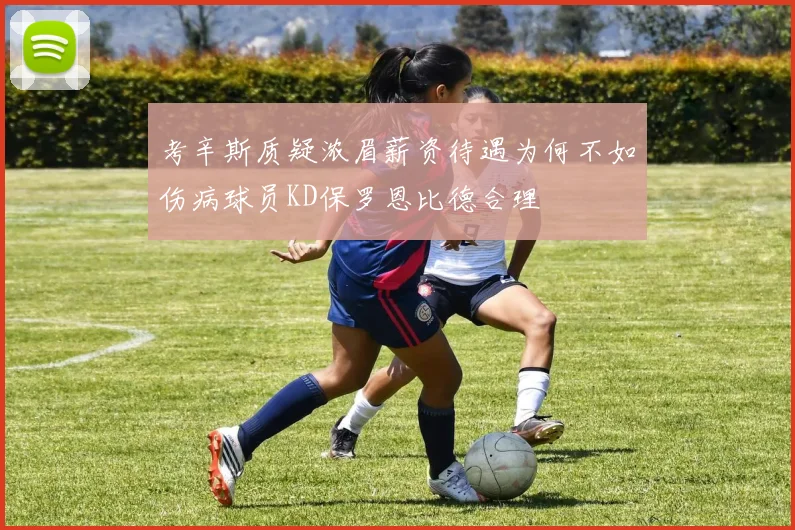 考辛斯质疑浓眉薪资待遇为何不如伤病球员KD保罗恩比德合理