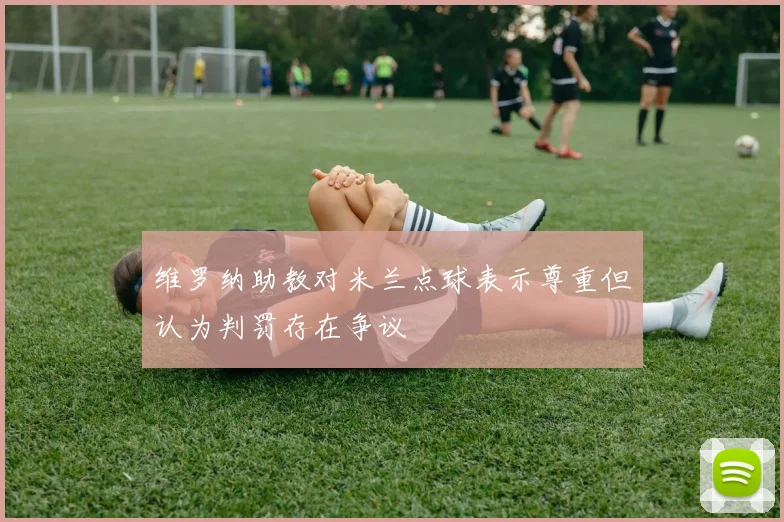 维罗纳助教对米兰点球表示尊重但认为判罚存在争议