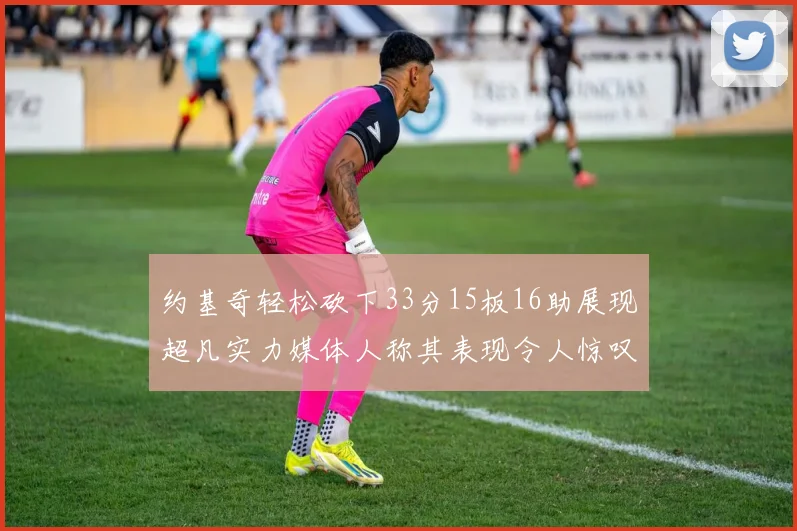 约基奇轻松砍下33分15板16助展现超凡实力媒体人称其表现令人惊叹