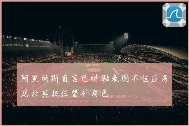 阿里纳斯直言巴特勒表现不佳应考虑让其担任替补角色