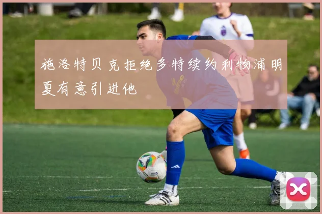 施洛特贝克拒绝多特续约利物浦明夏有意引进他
