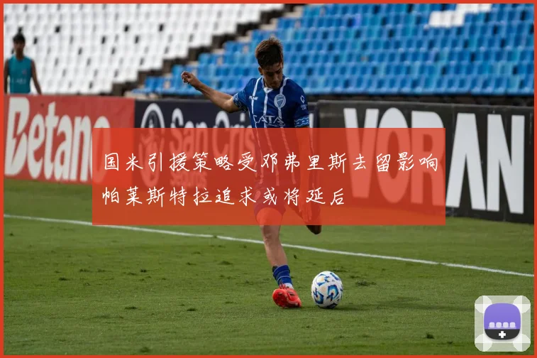 国米引援策略受邓弗里斯去留影响帕莱斯特拉追求或将延后