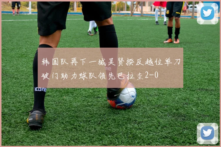 韩国队再下一城吴贤揆反越位单刀破门助力球队领先巴拉圭2-0