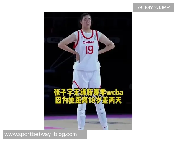 张子宇未能按时完成注册新赛季将缺席WCBA比赛引发关注